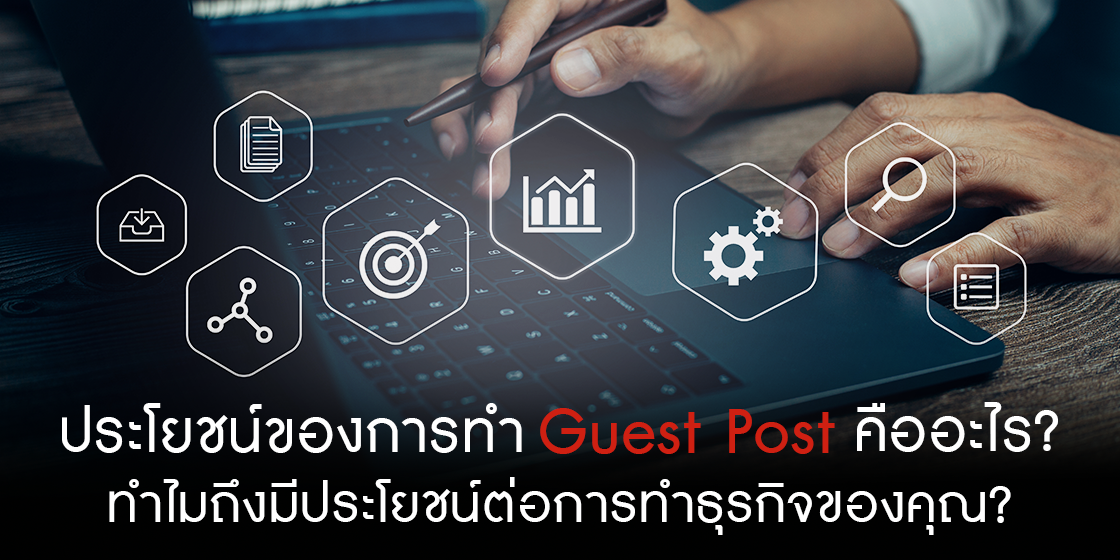 ประโยชน์ของการทำ Guest Post คืออะไร? ทำไมถึงมีประโยชน์ต่อการทำธุรกิจของคุณ?